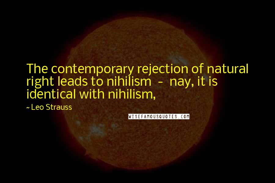 Leo Strauss Quotes: The contemporary rejection of natural right leads to nihilism - nay, it is identical with nihilism,