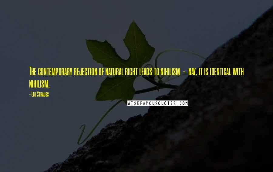 Leo Strauss Quotes: The contemporary rejection of natural right leads to nihilism - nay, it is identical with nihilism,