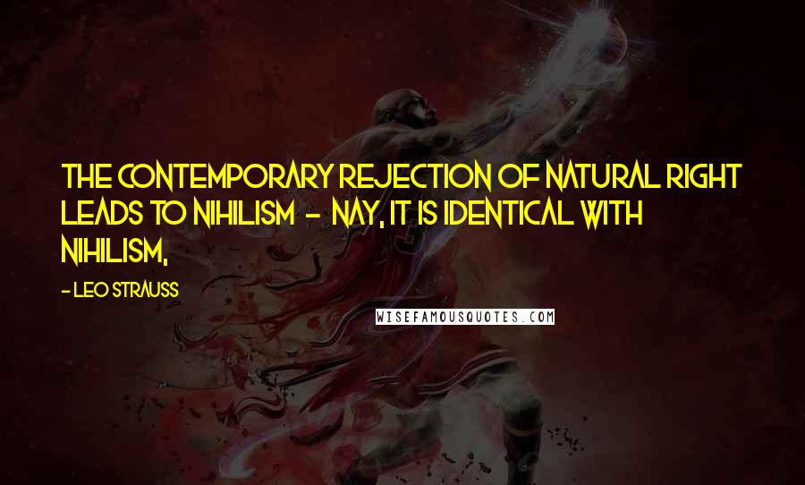 Leo Strauss Quotes: The contemporary rejection of natural right leads to nihilism - nay, it is identical with nihilism,