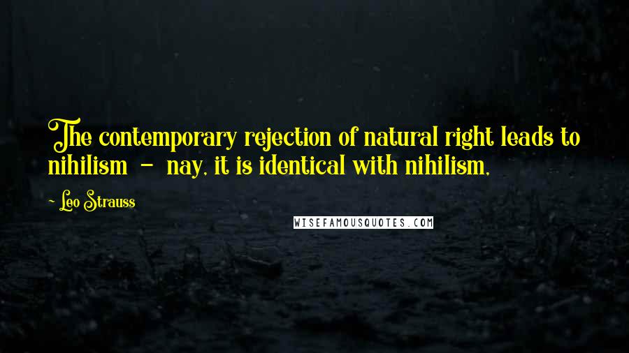 Leo Strauss Quotes: The contemporary rejection of natural right leads to nihilism - nay, it is identical with nihilism,