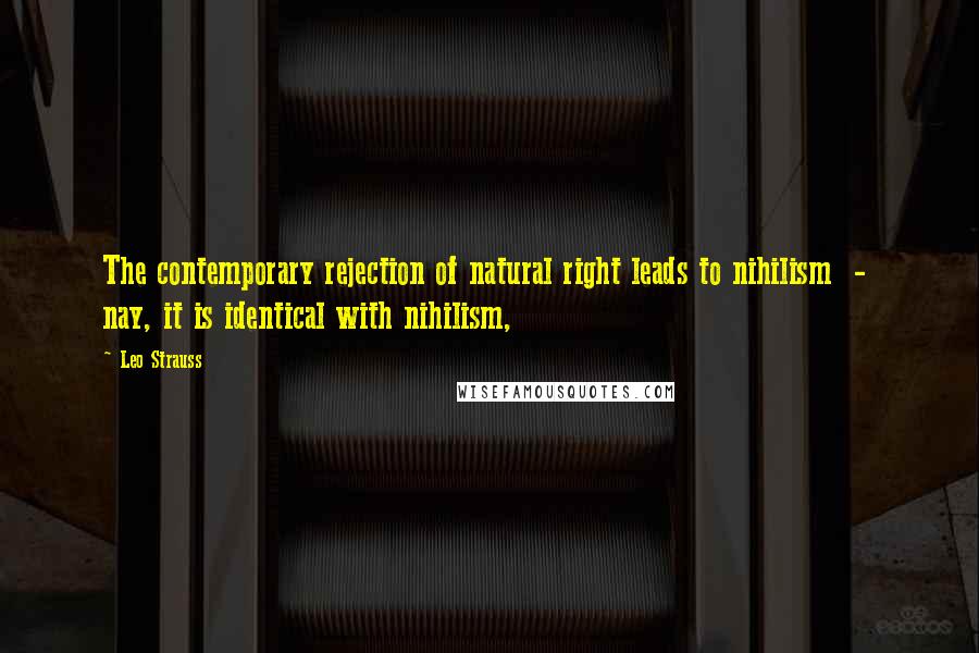 Leo Strauss Quotes: The contemporary rejection of natural right leads to nihilism - nay, it is identical with nihilism,