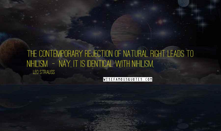 Leo Strauss Quotes: The contemporary rejection of natural right leads to nihilism - nay, it is identical with nihilism,
