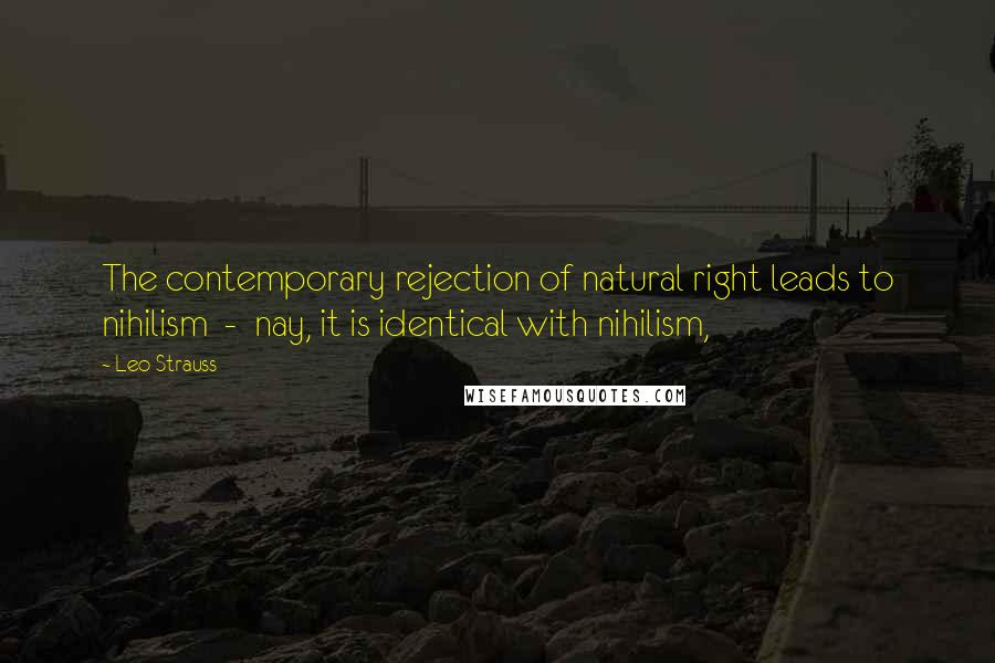 Leo Strauss Quotes: The contemporary rejection of natural right leads to nihilism - nay, it is identical with nihilism,