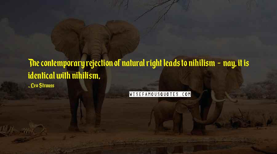 Leo Strauss Quotes: The contemporary rejection of natural right leads to nihilism - nay, it is identical with nihilism,
