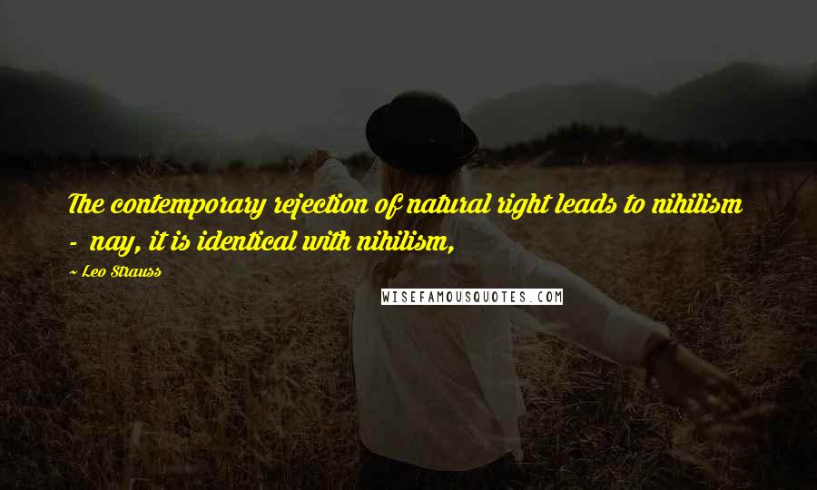 Leo Strauss Quotes: The contemporary rejection of natural right leads to nihilism - nay, it is identical with nihilism,