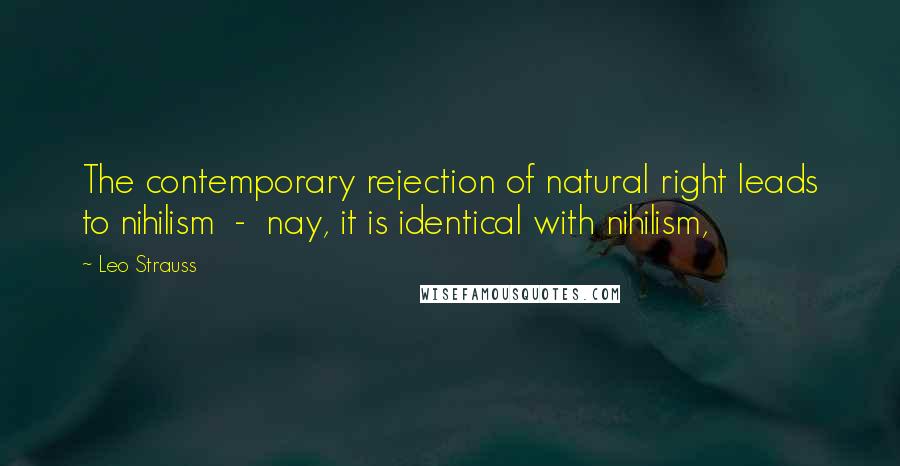 Leo Strauss Quotes: The contemporary rejection of natural right leads to nihilism - nay, it is identical with nihilism,