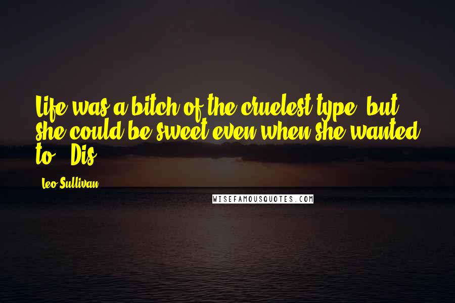 Leo Sullivan Quotes: Life was a bitch of the cruelest type, but she could be sweet even when she wanted to. "Dis
