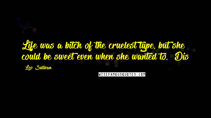 Leo Sullivan Quotes: Life was a bitch of the cruelest type, but she could be sweet even when she wanted to. "Dis