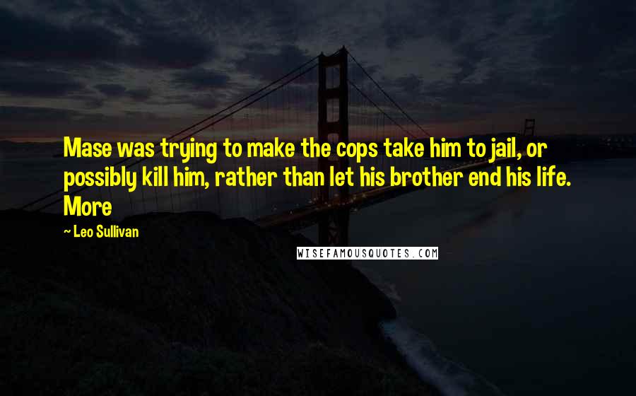 Leo Sullivan Quotes: Mase was trying to make the cops take him to jail, or possibly kill him, rather than let his brother end his life. More