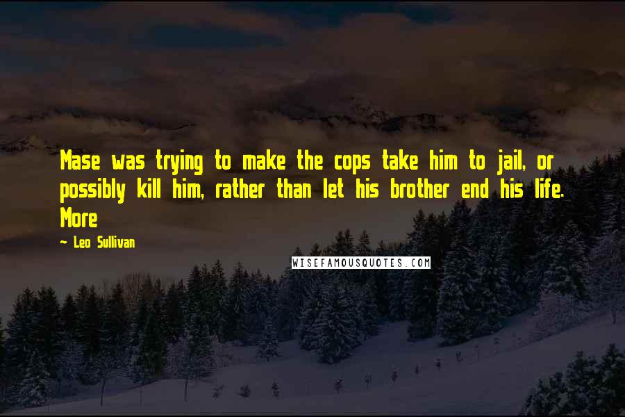 Leo Sullivan Quotes: Mase was trying to make the cops take him to jail, or possibly kill him, rather than let his brother end his life. More