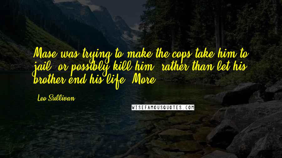 Leo Sullivan Quotes: Mase was trying to make the cops take him to jail, or possibly kill him, rather than let his brother end his life. More