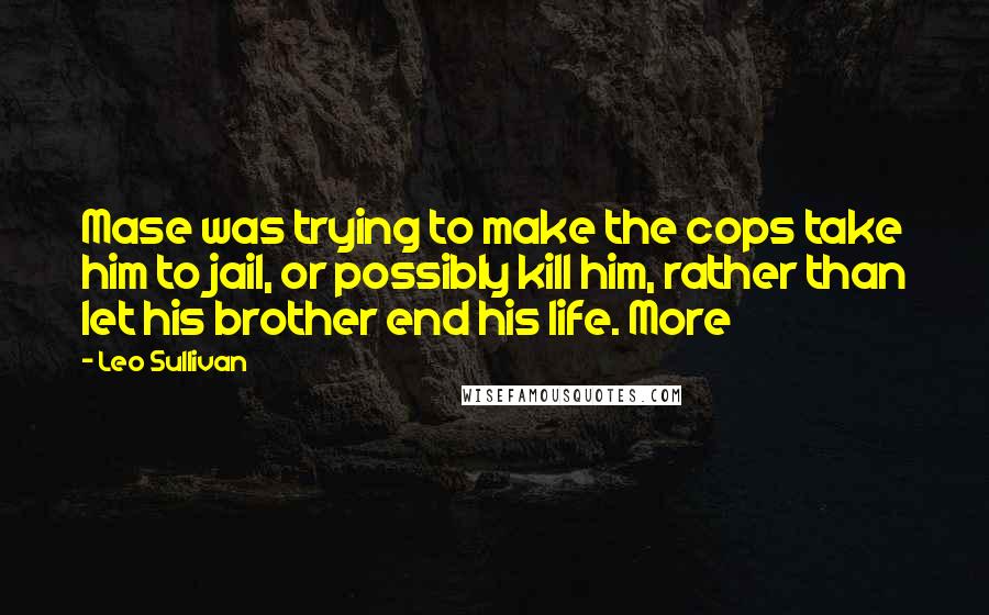 Leo Sullivan Quotes: Mase was trying to make the cops take him to jail, or possibly kill him, rather than let his brother end his life. More