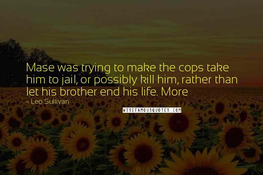 Leo Sullivan Quotes: Mase was trying to make the cops take him to jail, or possibly kill him, rather than let his brother end his life. More