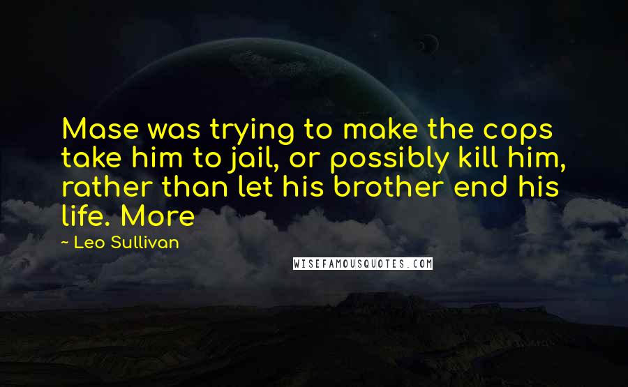 Leo Sullivan Quotes: Mase was trying to make the cops take him to jail, or possibly kill him, rather than let his brother end his life. More