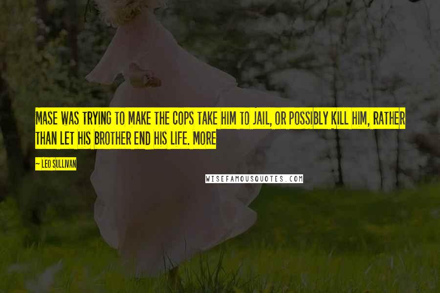 Leo Sullivan Quotes: Mase was trying to make the cops take him to jail, or possibly kill him, rather than let his brother end his life. More