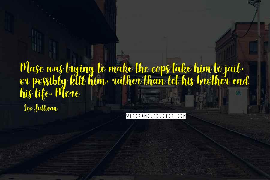 Leo Sullivan Quotes: Mase was trying to make the cops take him to jail, or possibly kill him, rather than let his brother end his life. More