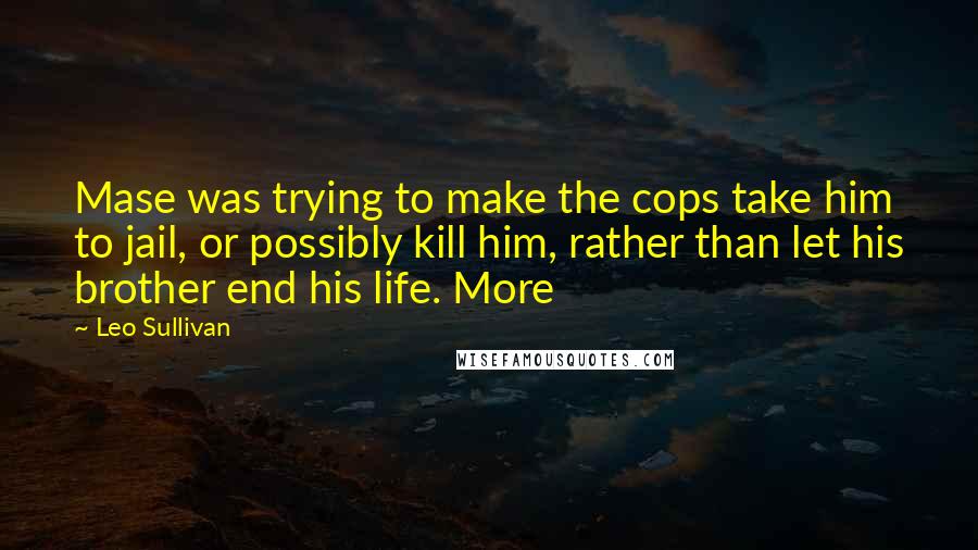 Leo Sullivan Quotes: Mase was trying to make the cops take him to jail, or possibly kill him, rather than let his brother end his life. More