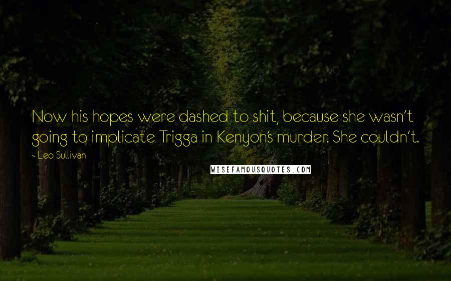 Leo Sullivan Quotes: Now his hopes were dashed to shit, because she wasn't going to implicate Trigga in Kenyon's murder. She couldn't.