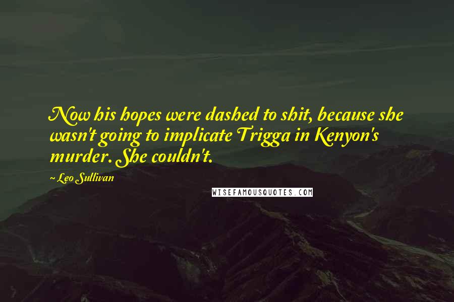 Leo Sullivan Quotes: Now his hopes were dashed to shit, because she wasn't going to implicate Trigga in Kenyon's murder. She couldn't.
