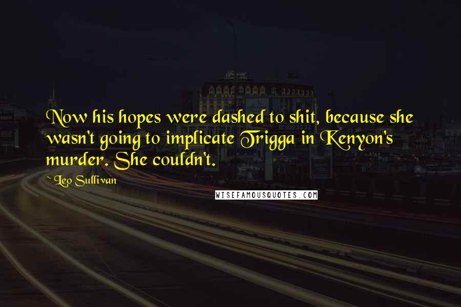Leo Sullivan Quotes: Now his hopes were dashed to shit, because she wasn't going to implicate Trigga in Kenyon's murder. She couldn't.
