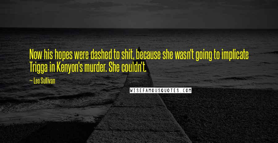 Leo Sullivan Quotes: Now his hopes were dashed to shit, because she wasn't going to implicate Trigga in Kenyon's murder. She couldn't.