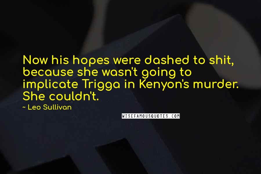Leo Sullivan Quotes: Now his hopes were dashed to shit, because she wasn't going to implicate Trigga in Kenyon's murder. She couldn't.