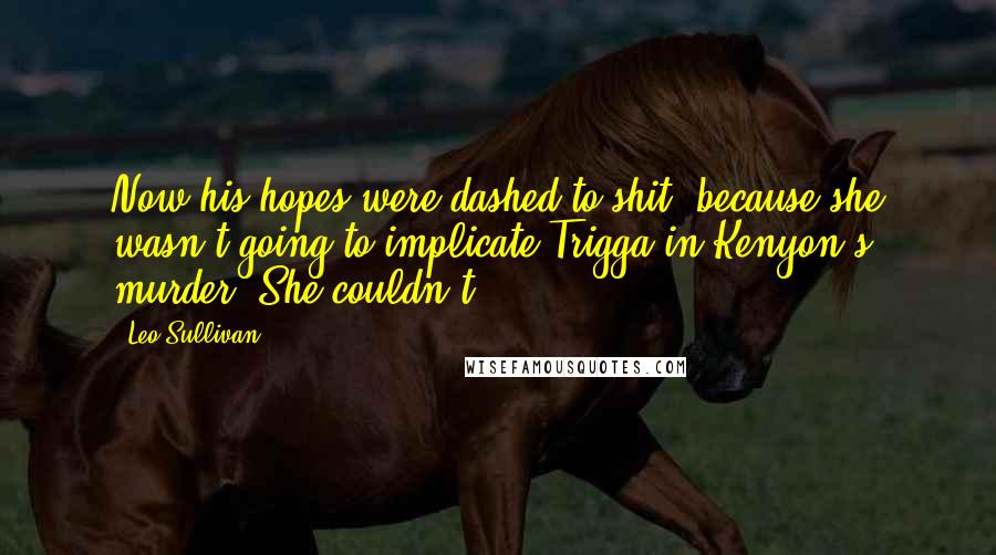 Leo Sullivan Quotes: Now his hopes were dashed to shit, because she wasn't going to implicate Trigga in Kenyon's murder. She couldn't.