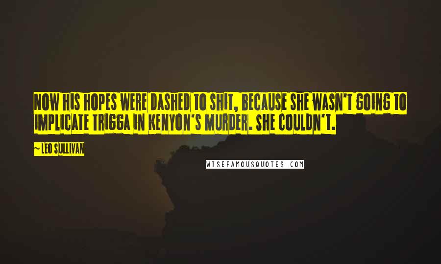 Leo Sullivan Quotes: Now his hopes were dashed to shit, because she wasn't going to implicate Trigga in Kenyon's murder. She couldn't.