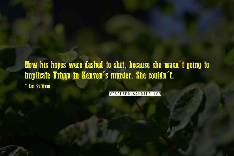 Leo Sullivan Quotes: Now his hopes were dashed to shit, because she wasn't going to implicate Trigga in Kenyon's murder. She couldn't.
