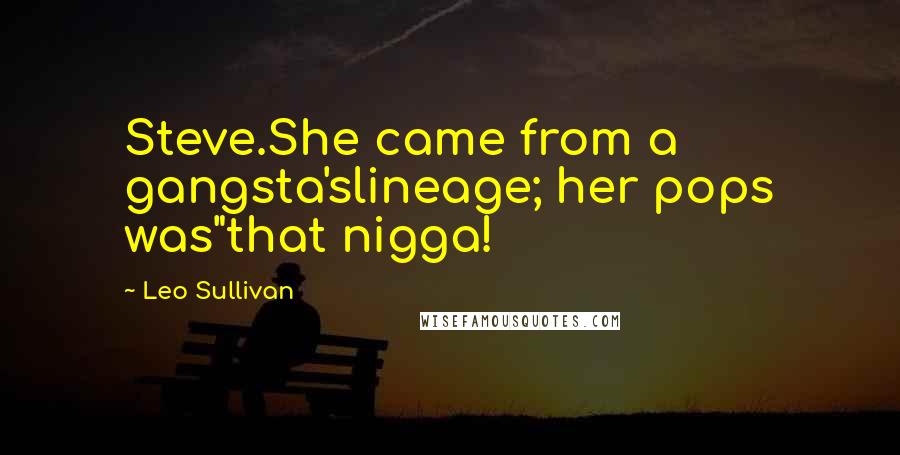 Leo Sullivan Quotes: Steve.She came from a gangsta'slineage; her pops was"that nigga!