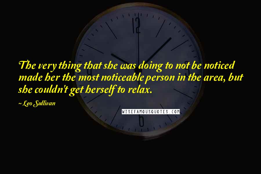 Leo Sullivan Quotes: The very thing that she was doing to not be noticed made her the most noticeable person in the area, but she couldn't get herself to relax.