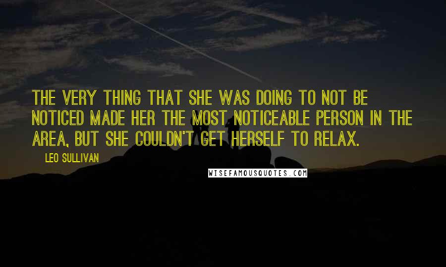 Leo Sullivan Quotes: The very thing that she was doing to not be noticed made her the most noticeable person in the area, but she couldn't get herself to relax.