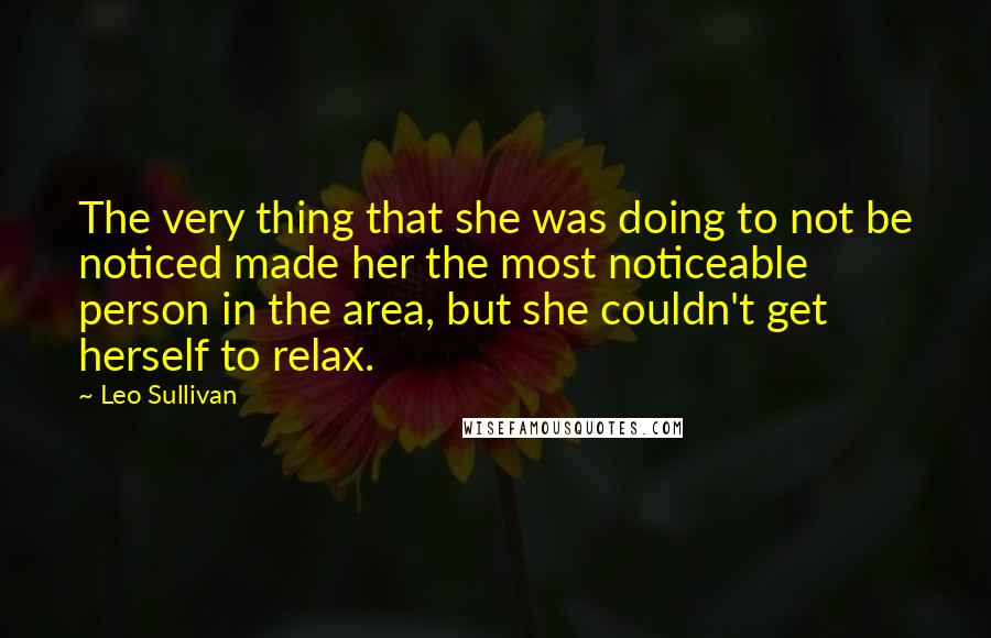 Leo Sullivan Quotes: The very thing that she was doing to not be noticed made her the most noticeable person in the area, but she couldn't get herself to relax.