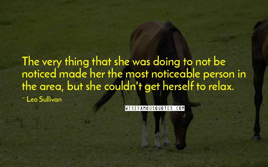 Leo Sullivan Quotes: The very thing that she was doing to not be noticed made her the most noticeable person in the area, but she couldn't get herself to relax.