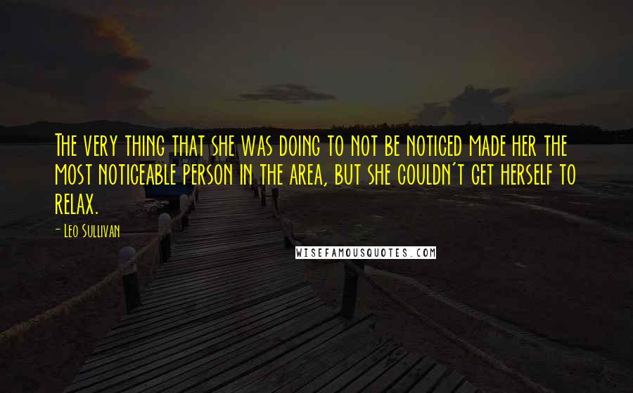 Leo Sullivan Quotes: The very thing that she was doing to not be noticed made her the most noticeable person in the area, but she couldn't get herself to relax.