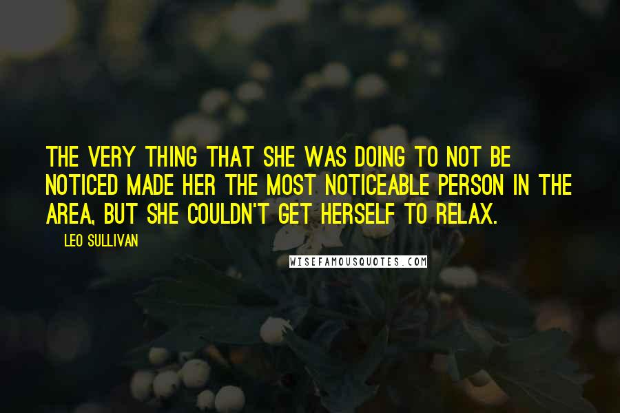 Leo Sullivan Quotes: The very thing that she was doing to not be noticed made her the most noticeable person in the area, but she couldn't get herself to relax.