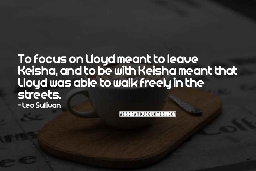 Leo Sullivan Quotes: To focus on Lloyd meant to leave Keisha, and to be with Keisha meant that Lloyd was able to walk freely in the streets.