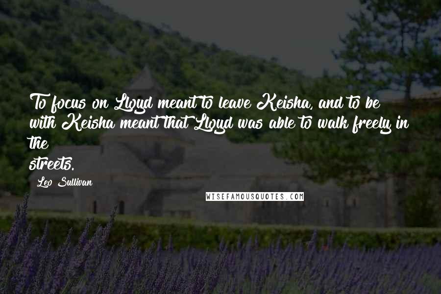 Leo Sullivan Quotes: To focus on Lloyd meant to leave Keisha, and to be with Keisha meant that Lloyd was able to walk freely in the streets.