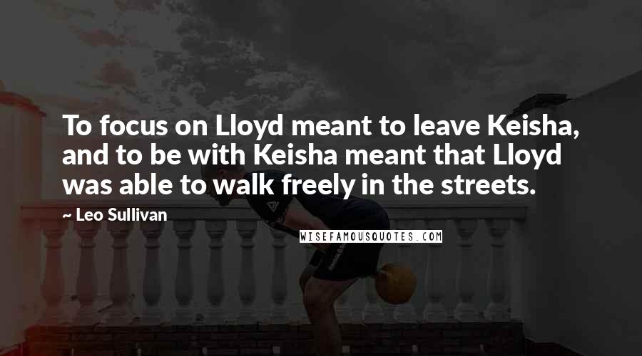 Leo Sullivan Quotes: To focus on Lloyd meant to leave Keisha, and to be with Keisha meant that Lloyd was able to walk freely in the streets.
