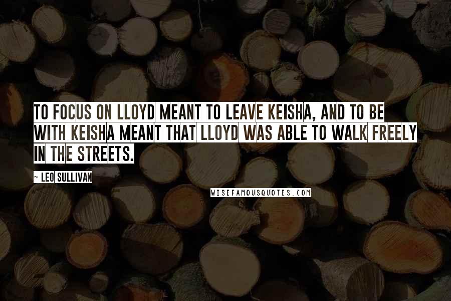 Leo Sullivan Quotes: To focus on Lloyd meant to leave Keisha, and to be with Keisha meant that Lloyd was able to walk freely in the streets.