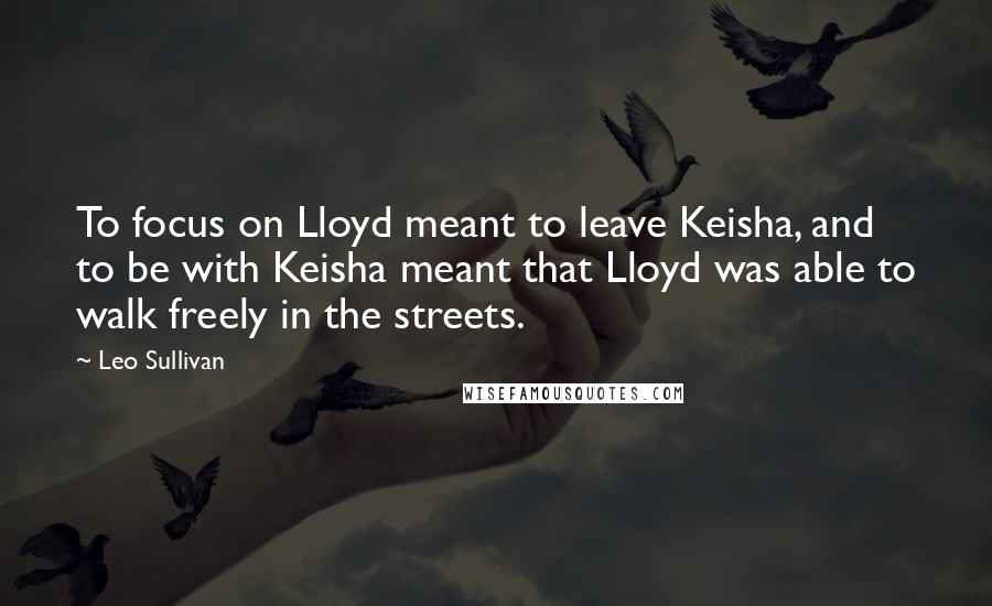 Leo Sullivan Quotes: To focus on Lloyd meant to leave Keisha, and to be with Keisha meant that Lloyd was able to walk freely in the streets.
