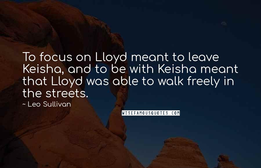 Leo Sullivan Quotes: To focus on Lloyd meant to leave Keisha, and to be with Keisha meant that Lloyd was able to walk freely in the streets.