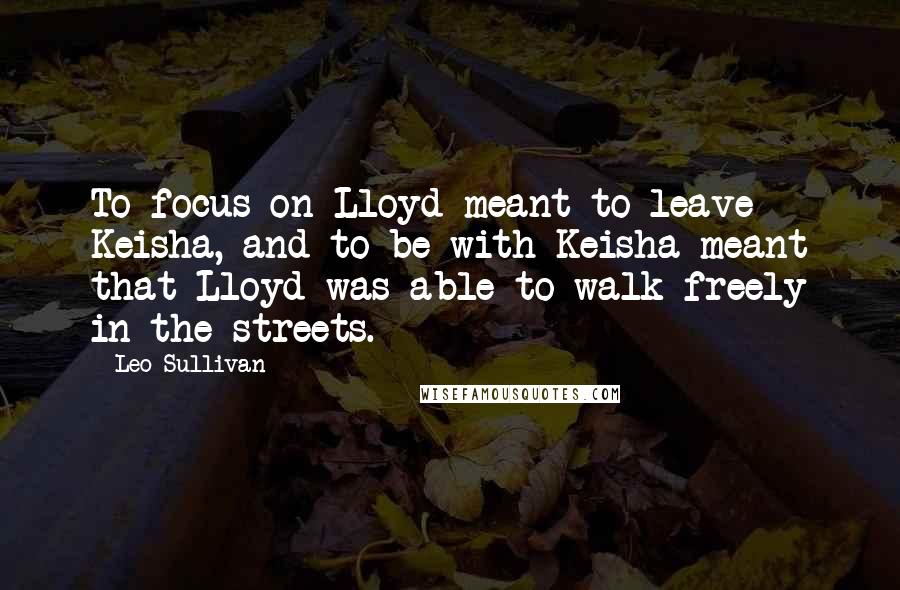 Leo Sullivan Quotes: To focus on Lloyd meant to leave Keisha, and to be with Keisha meant that Lloyd was able to walk freely in the streets.