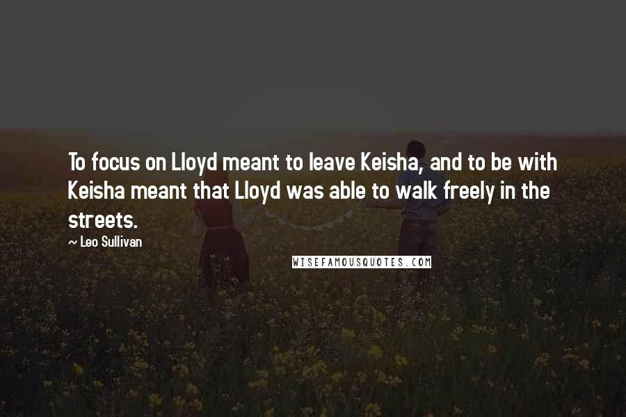 Leo Sullivan Quotes: To focus on Lloyd meant to leave Keisha, and to be with Keisha meant that Lloyd was able to walk freely in the streets.