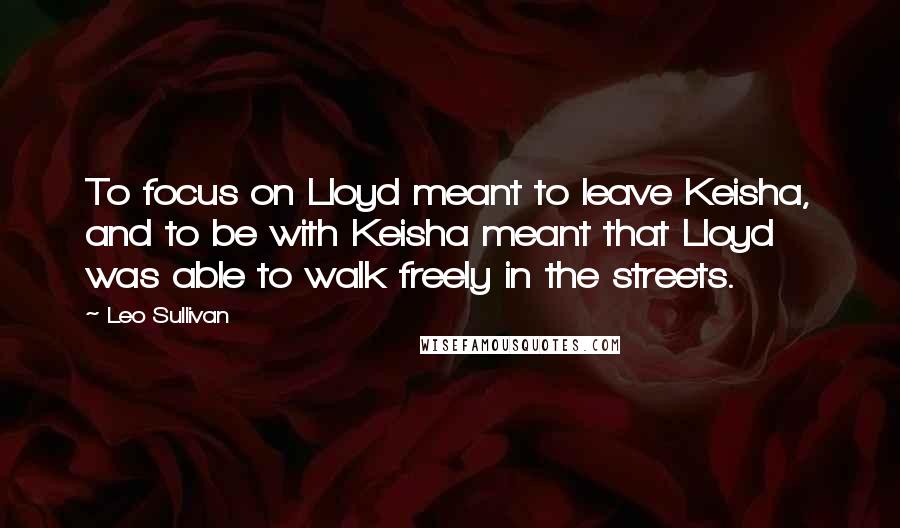 Leo Sullivan Quotes: To focus on Lloyd meant to leave Keisha, and to be with Keisha meant that Lloyd was able to walk freely in the streets.