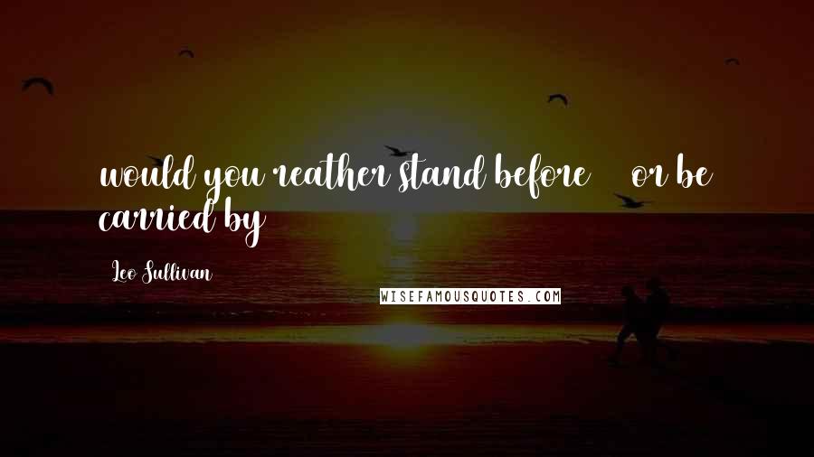 Leo Sullivan Quotes: would you reather stand before 12 or be carried by 6