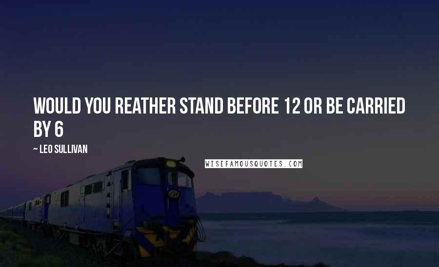 Leo Sullivan Quotes: would you reather stand before 12 or be carried by 6