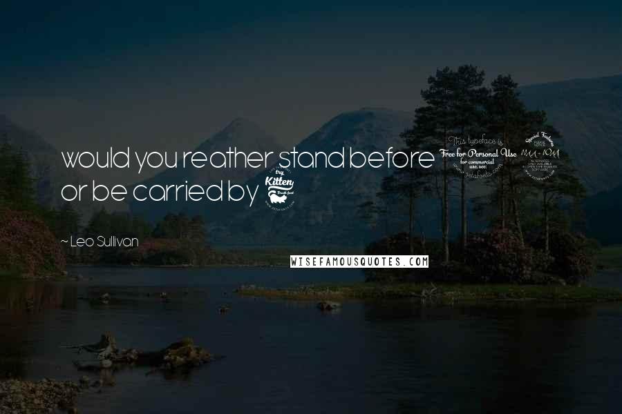 Leo Sullivan Quotes: would you reather stand before 12 or be carried by 6