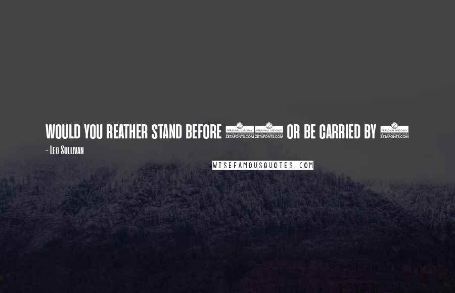 Leo Sullivan Quotes: would you reather stand before 12 or be carried by 6