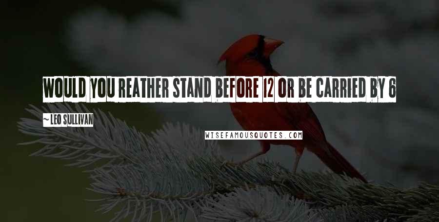 Leo Sullivan Quotes: would you reather stand before 12 or be carried by 6